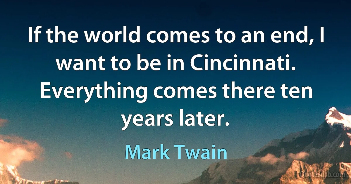 If the world comes to an end, I want to be in Cincinnati. Everything comes there ten years later. (Mark Twain)