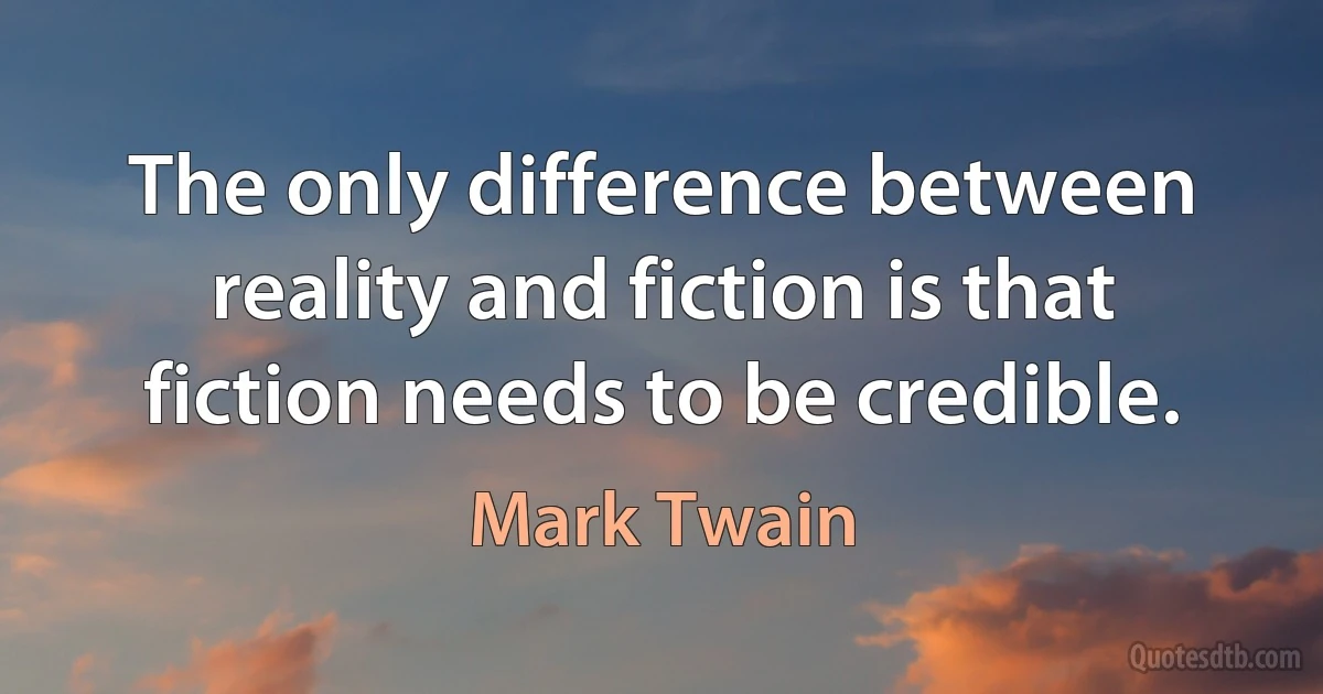 The only difference between reality and fiction is that fiction needs to be credible. (Mark Twain)