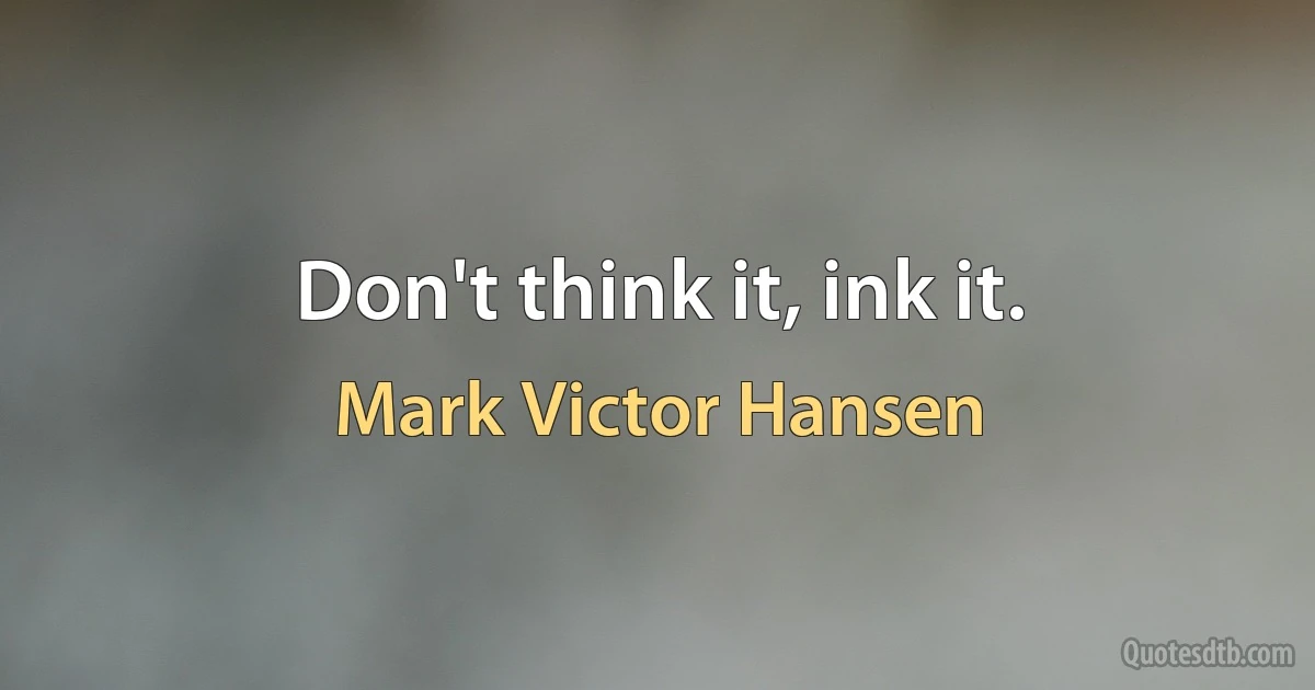 Don't think it, ink it. (Mark Victor Hansen)