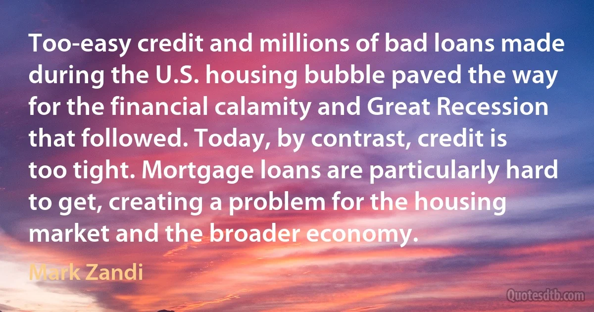 Too-easy credit and millions of bad loans made during the U.S. housing bubble paved the way for the financial calamity and Great Recession that followed. Today, by contrast, credit is too tight. Mortgage loans are particularly hard to get, creating a problem for the housing market and the broader economy. (Mark Zandi)