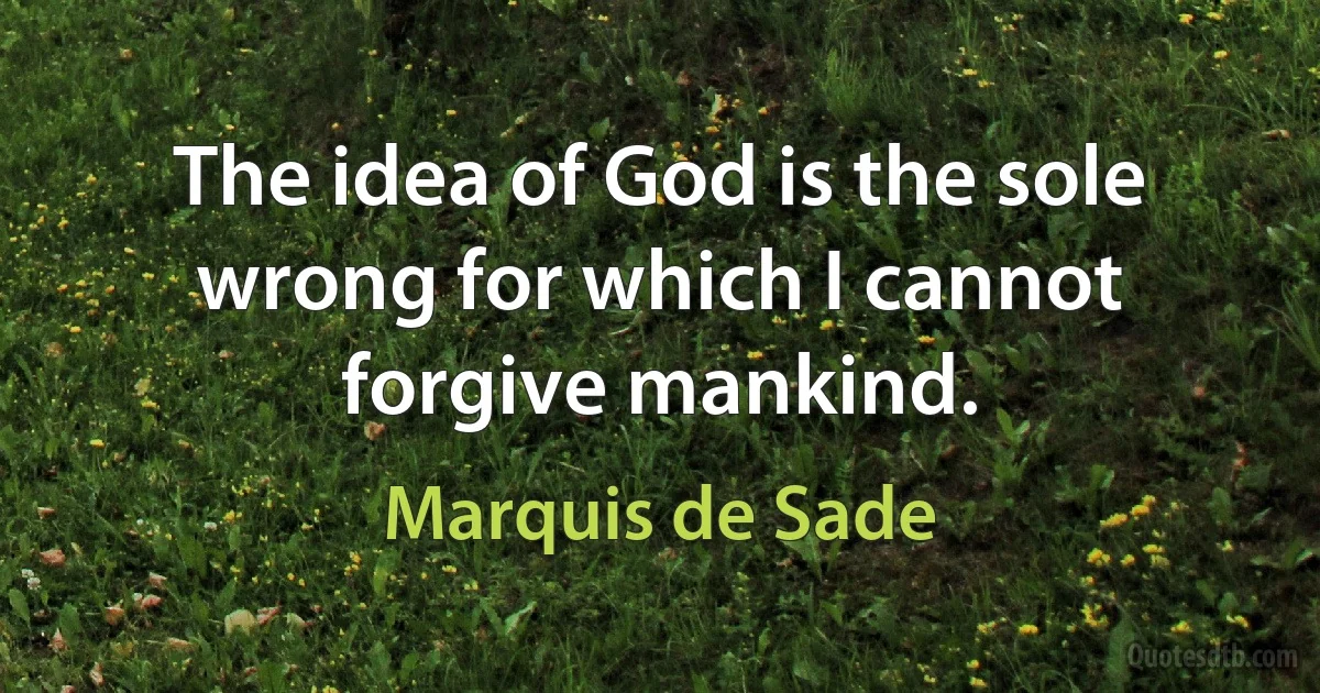 The idea of God is the sole wrong for which I cannot forgive mankind. (Marquis de Sade)