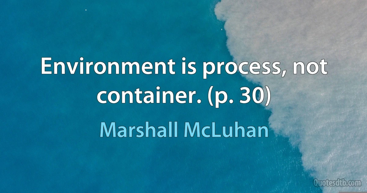 Environment is process, not container. (p. 30) (Marshall McLuhan)