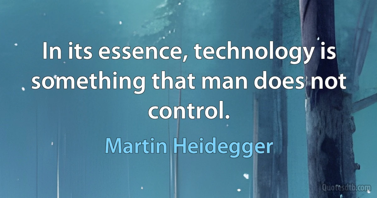 In its essence, technology is something that man does not control. (Martin Heidegger)