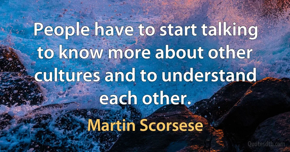 People have to start talking to know more about other cultures and to understand each other. (Martin Scorsese)