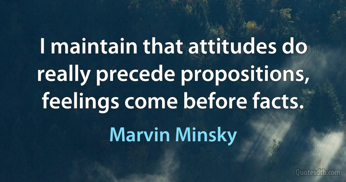 I maintain that attitudes do really precede propositions, feelings come before facts. (Marvin Minsky)