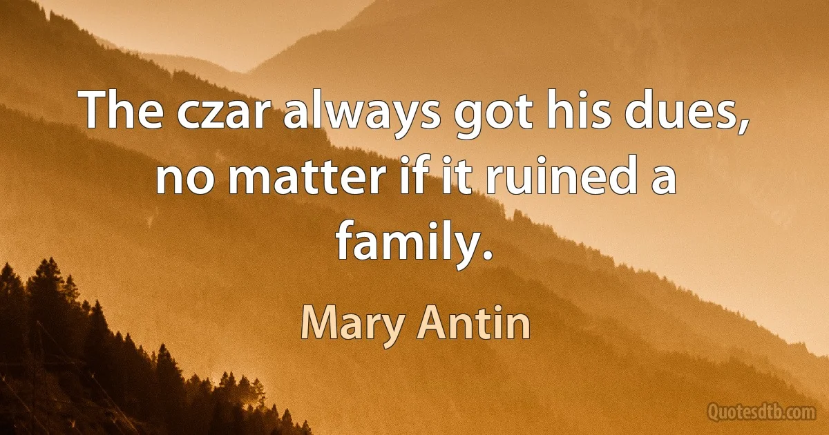 The czar always got his dues, no matter if it ruined a family. (Mary Antin)