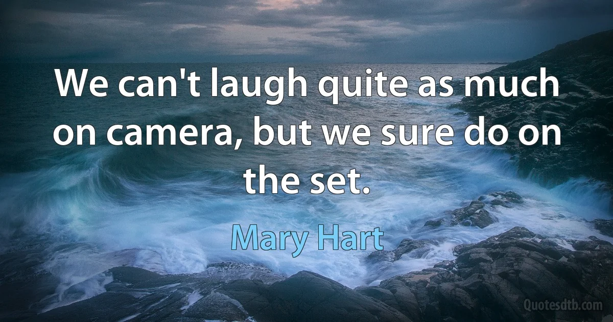 We can't laugh quite as much on camera, but we sure do on the set. (Mary Hart)