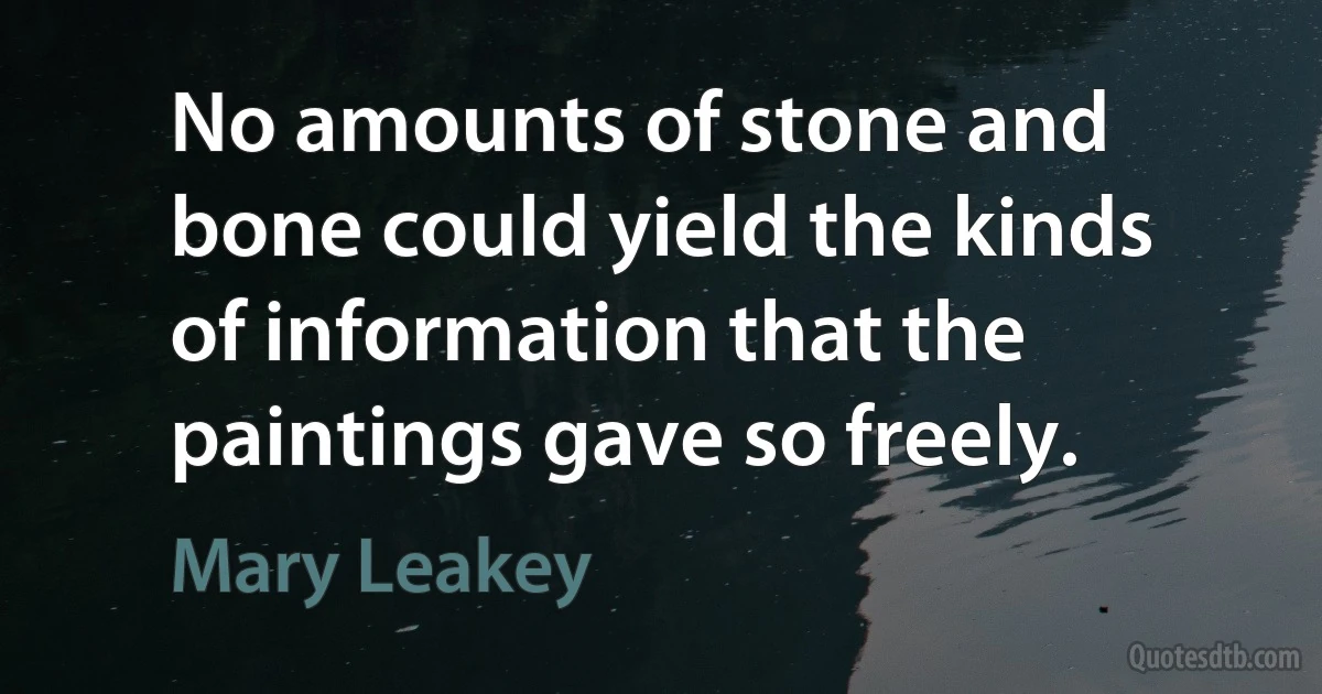 No amounts of stone and bone could yield the kinds of information that the paintings gave so freely. (Mary Leakey)