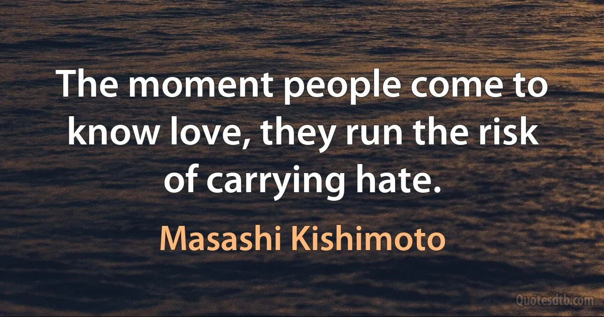 The moment people come to know love, they run the risk of carrying hate. (Masashi Kishimoto)