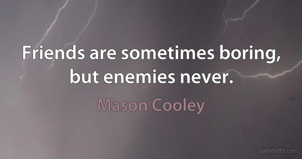 Friends are sometimes boring, but enemies never. (Mason Cooley)