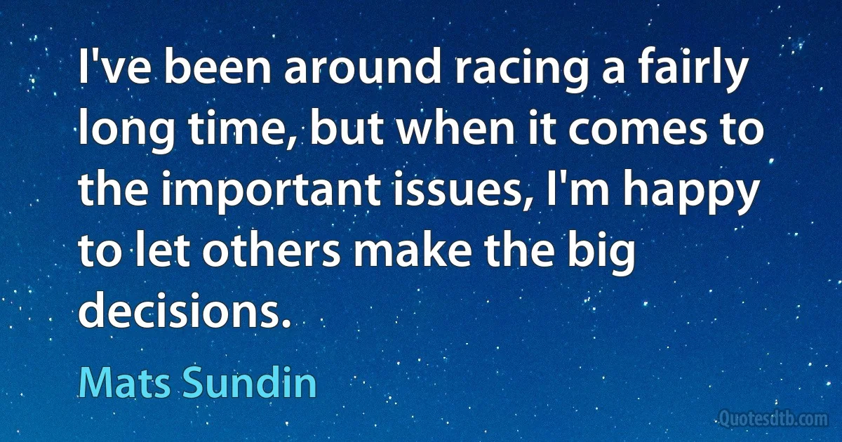 I've been around racing a fairly long time, but when it comes to the important issues, I'm happy to let others make the big decisions. (Mats Sundin)