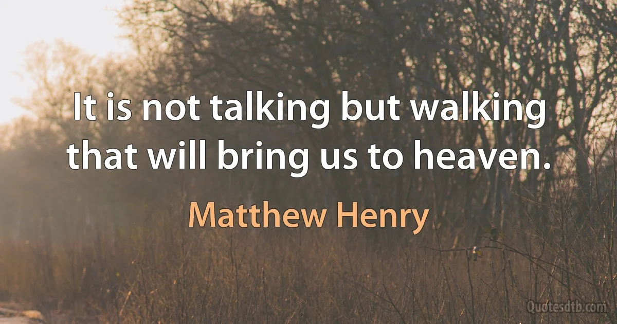 It is not talking but walking that will bring us to heaven. (Matthew Henry)