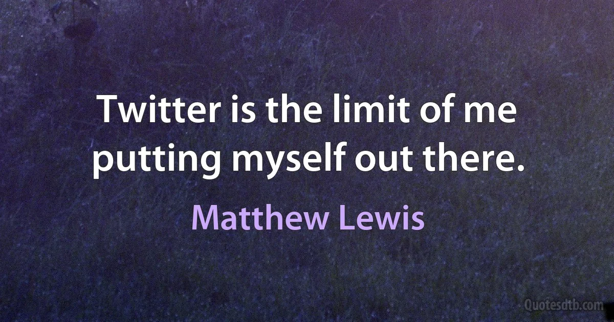 Twitter is the limit of me putting myself out there. (Matthew Lewis)