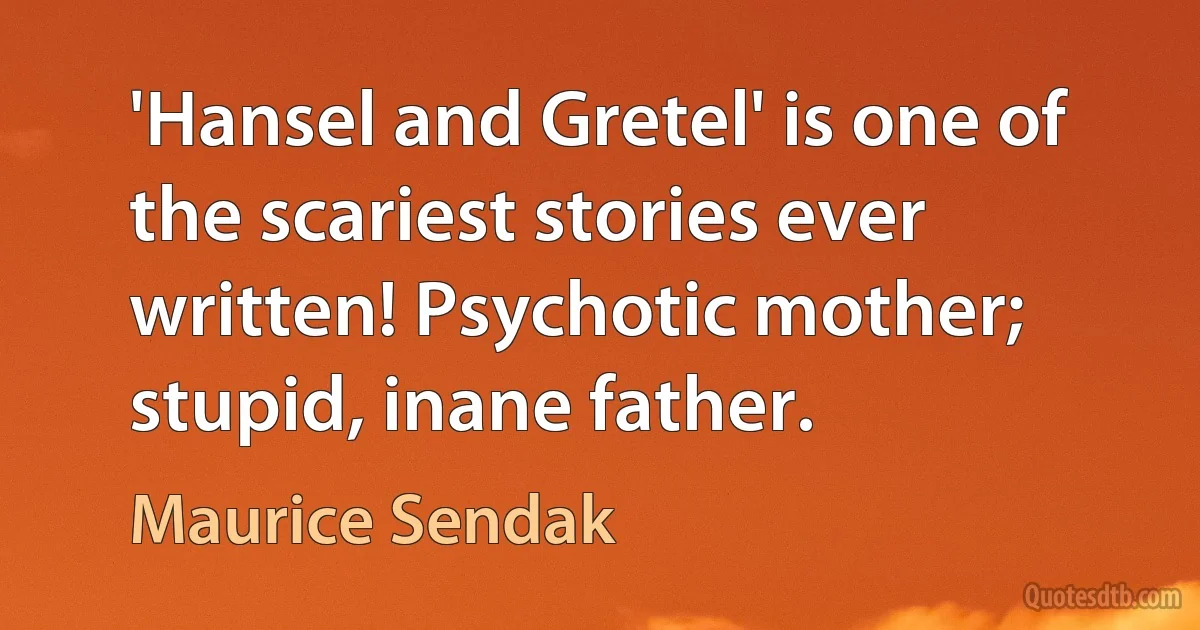 'Hansel and Gretel' is one of the scariest stories ever written! Psychotic mother; stupid, inane father. (Maurice Sendak)