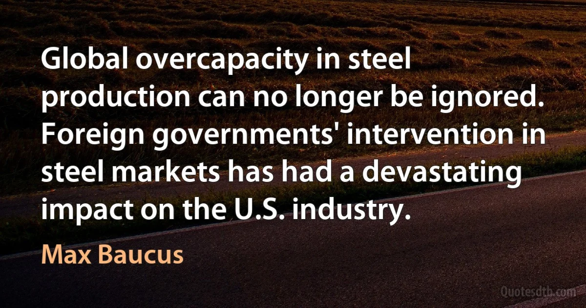 Global overcapacity in steel production can no longer be ignored. Foreign governments' intervention in steel markets has had a devastating impact on the U.S. industry. (Max Baucus)