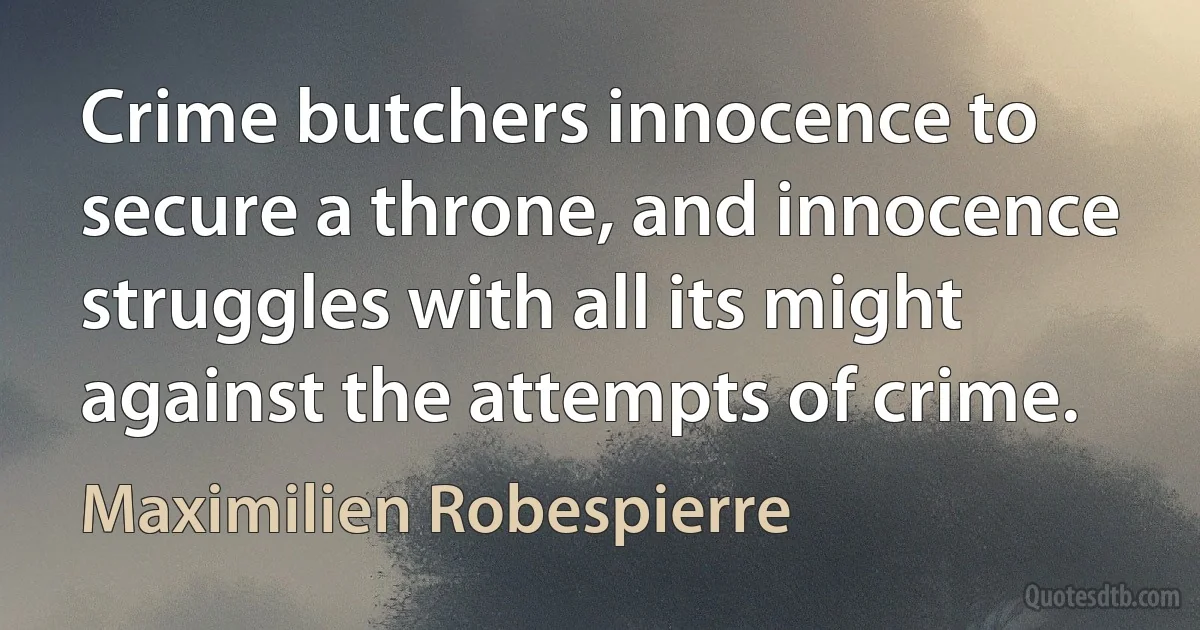 Crime butchers innocence to secure a throne, and innocence struggles with all its might against the attempts of crime. (Maximilien Robespierre)