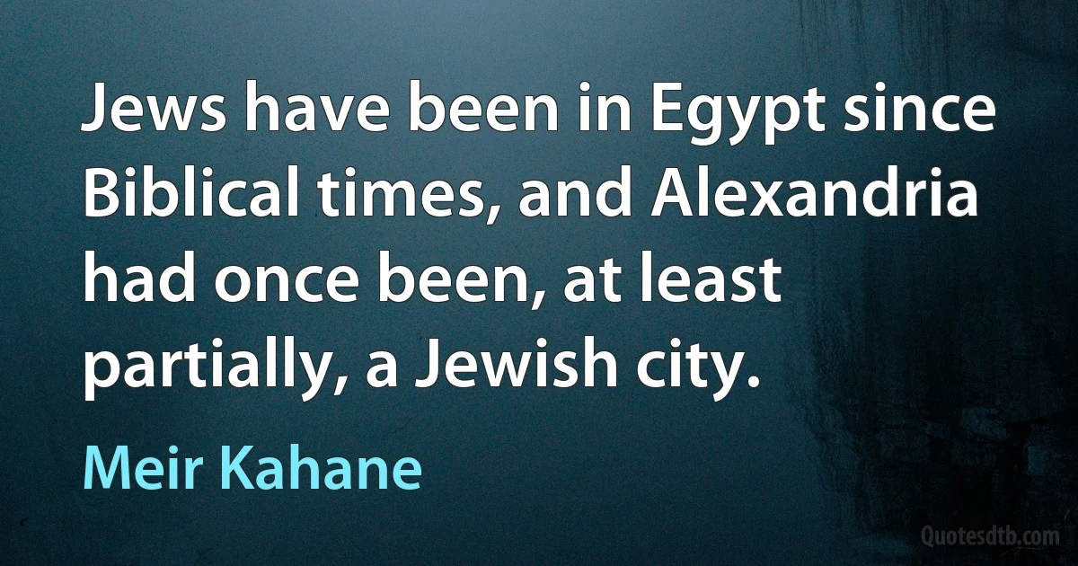 Jews have been in Egypt since Biblical times, and Alexandria had once been, at least partially, a Jewish city. (Meir Kahane)