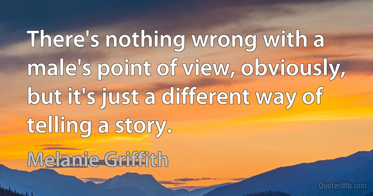 There's nothing wrong with a male's point of view, obviously, but it's just a different way of telling a story. (Melanie Griffith)