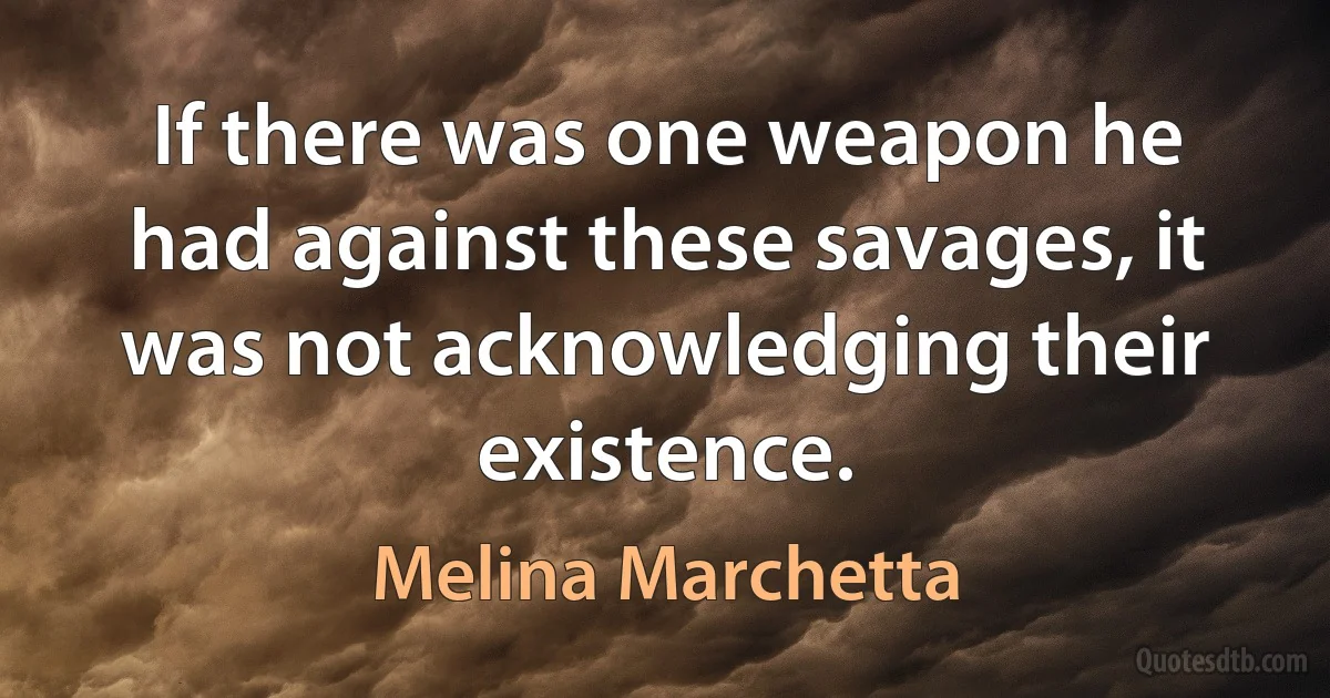 If there was one weapon he had against these savages, it was not acknowledging their existence. (Melina Marchetta)