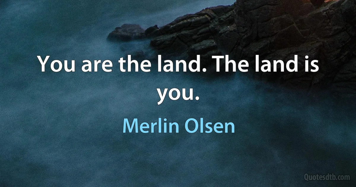 You are the land. The land is you. (Merlin Olsen)