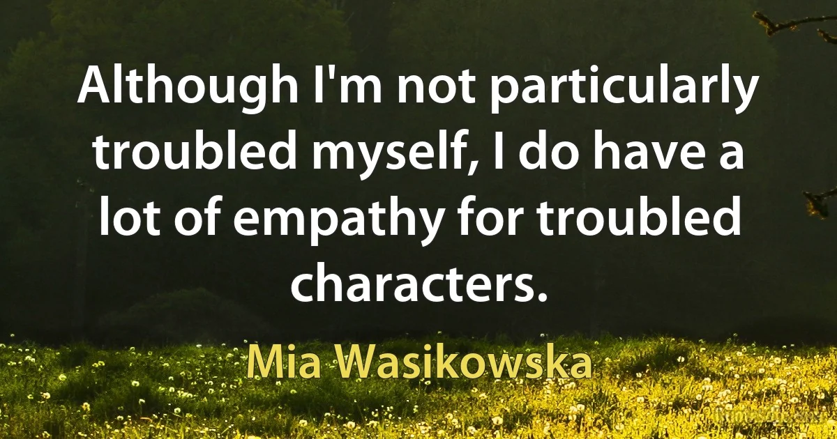 Although I'm not particularly troubled myself, I do have a lot of empathy for troubled characters. (Mia Wasikowska)