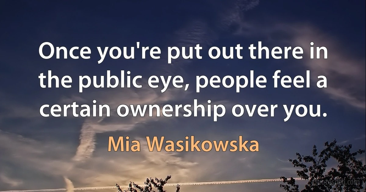 Once you're put out there in the public eye, people feel a certain ownership over you. (Mia Wasikowska)