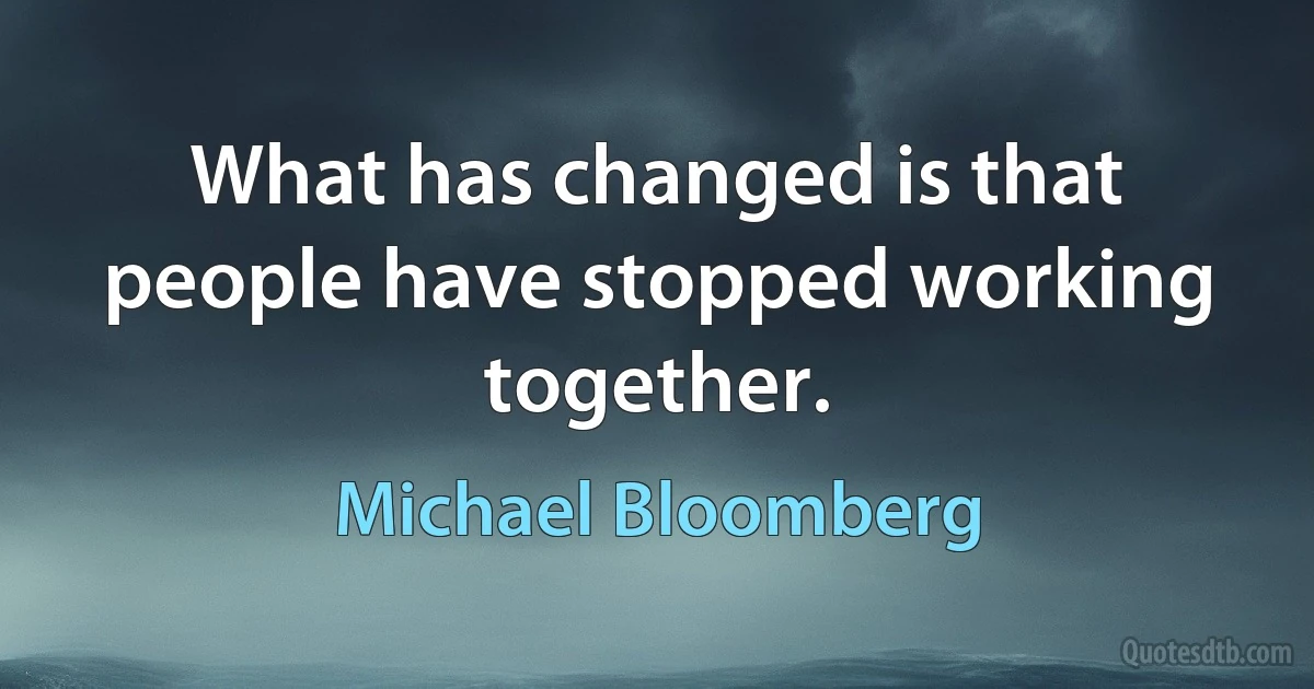 What has changed is that people have stopped working together. (Michael Bloomberg)