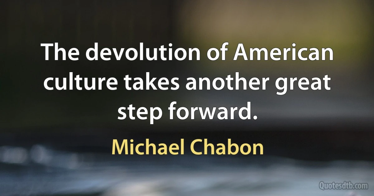 The devolution of American culture takes another great step forward. (Michael Chabon)