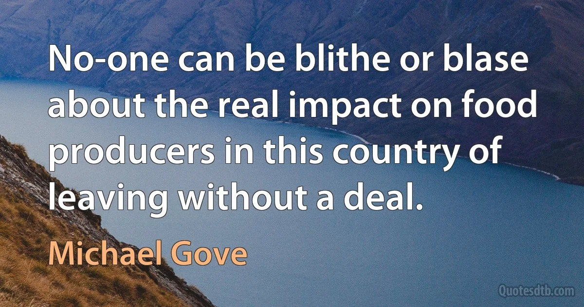 No-one can be blithe or blase about the real impact on food producers in this country of leaving without a deal. (Michael Gove)