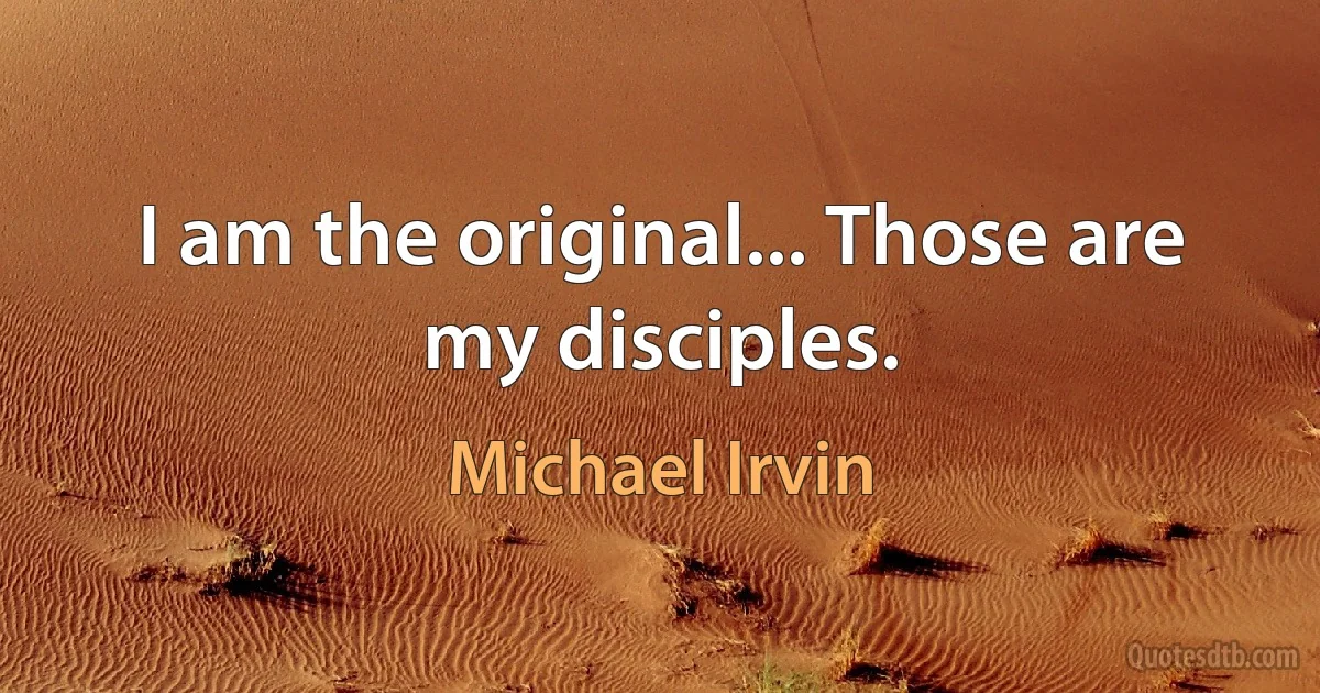 I am the original... Those are my disciples. (Michael Irvin)