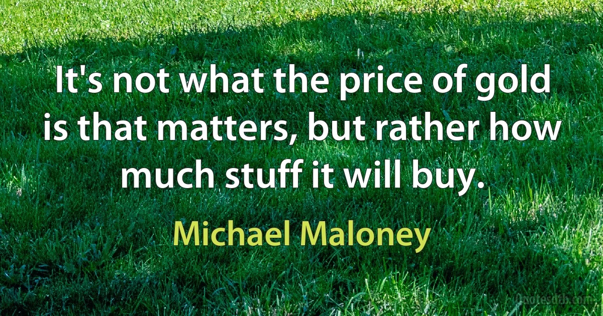 It's not what the price of gold is that matters, but rather how much stuff it will buy. (Michael Maloney)