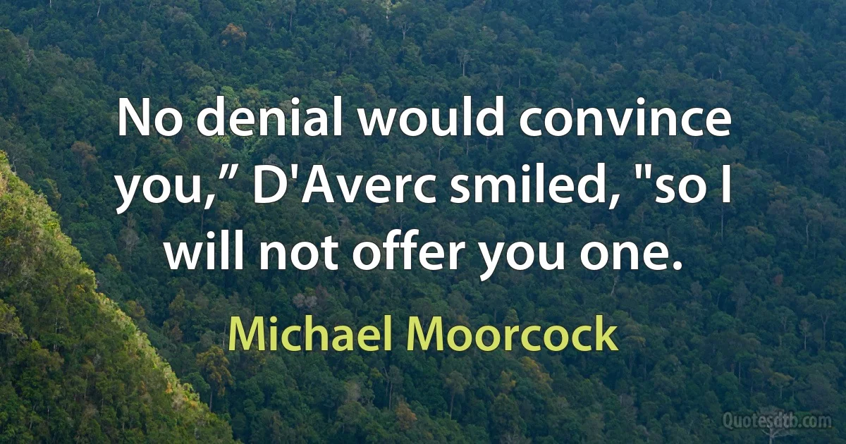 No denial would convince you,” D'Averc smiled, "so I will not offer you one. (Michael Moorcock)