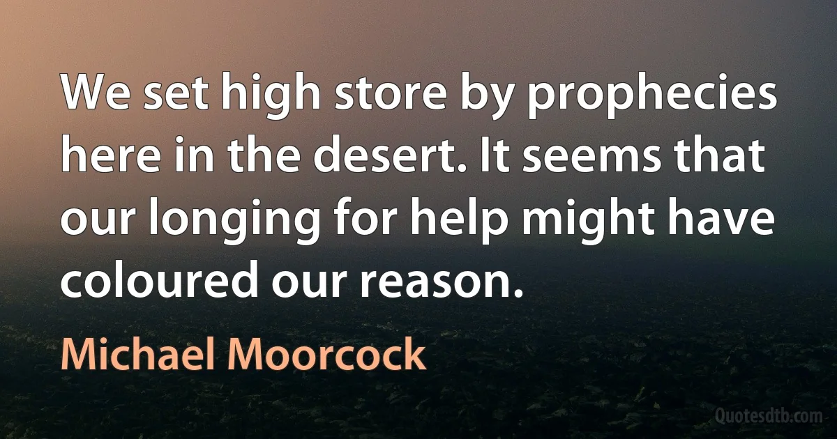 We set high store by prophecies here in the desert. It seems that our longing for help might have coloured our reason. (Michael Moorcock)