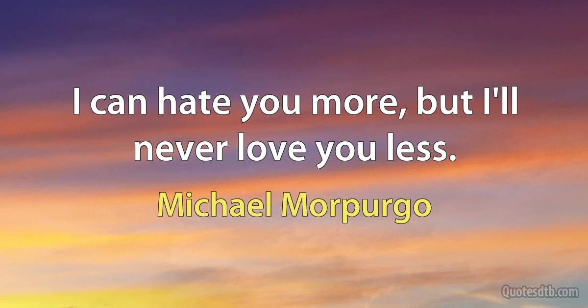 I can hate you more, but I'll never love you less. (Michael Morpurgo)