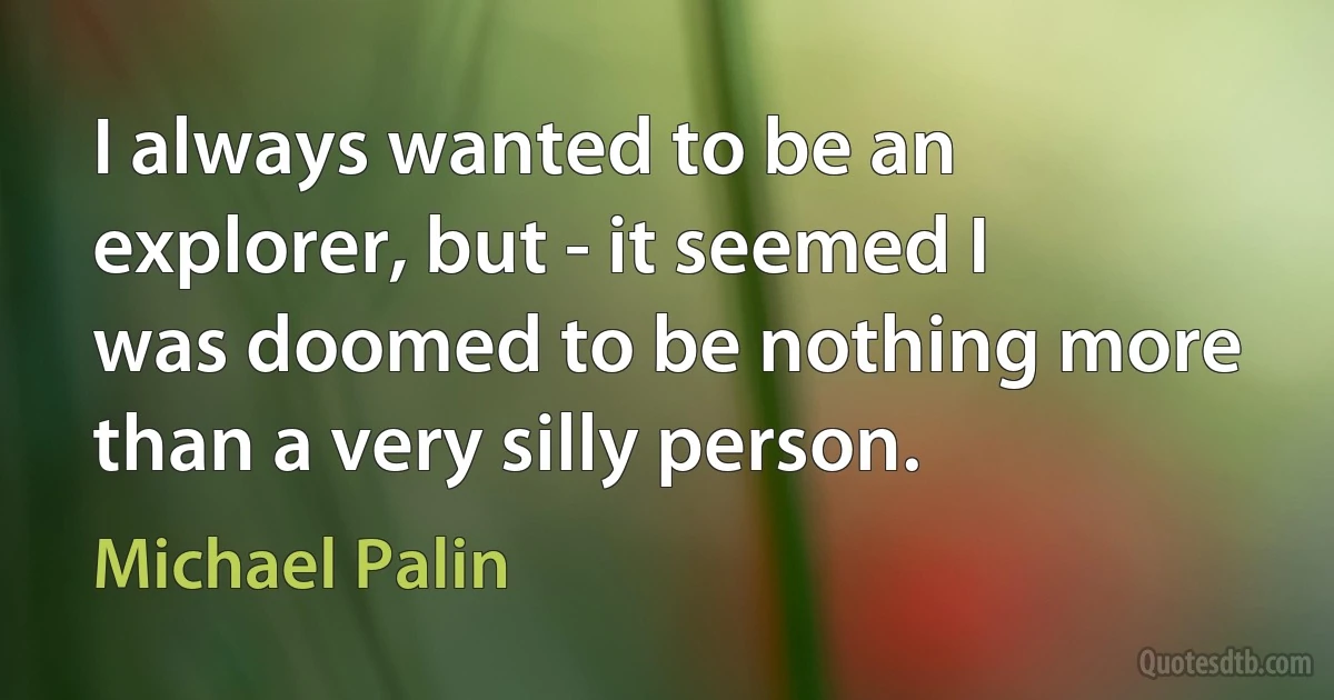 I always wanted to be an explorer, but - it seemed I was doomed to be nothing more than a very silly person. (Michael Palin)