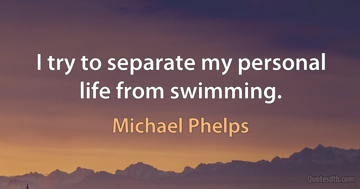 I try to separate my personal life from swimming. (Michael Phelps)