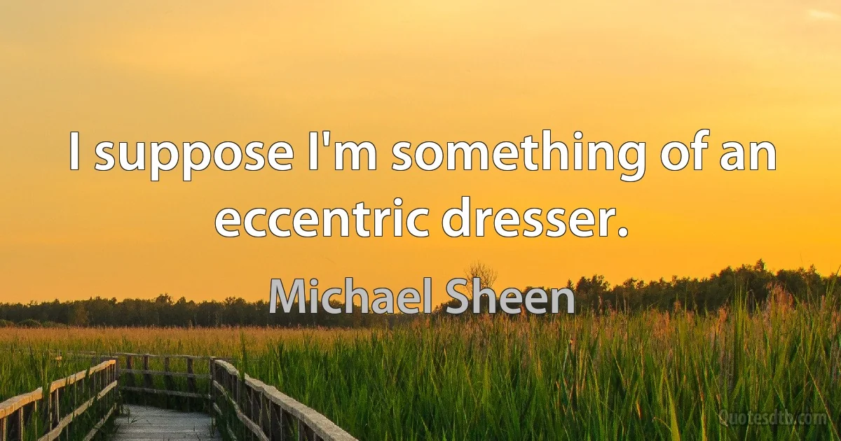 I suppose I'm something of an eccentric dresser. (Michael Sheen)