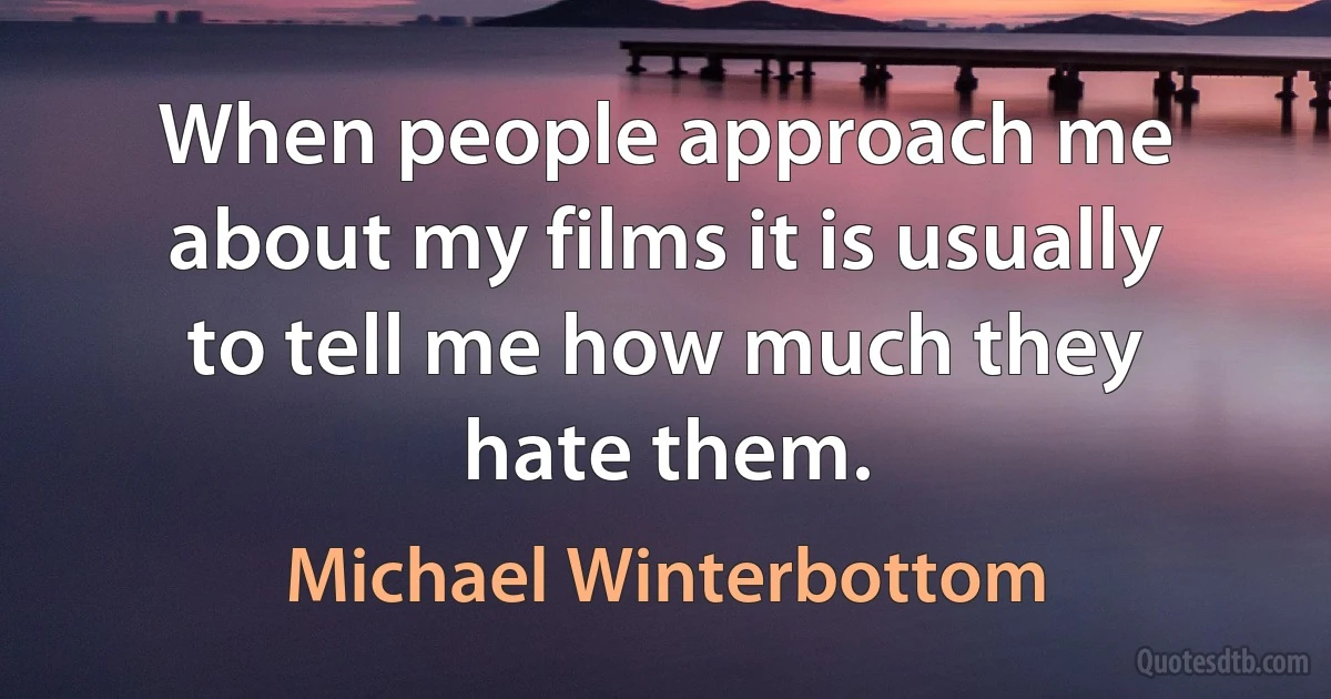 When people approach me about my films it is usually to tell me how much they hate them. (Michael Winterbottom)