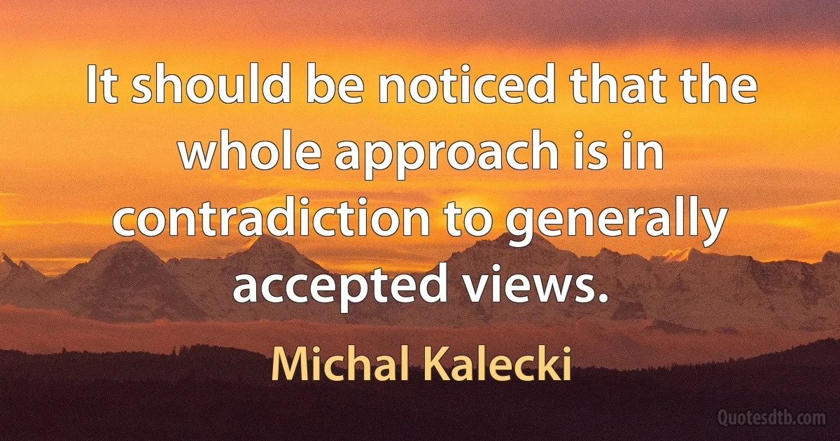 It should be noticed that the whole approach is in contradiction to generally accepted views. (Michal Kalecki)