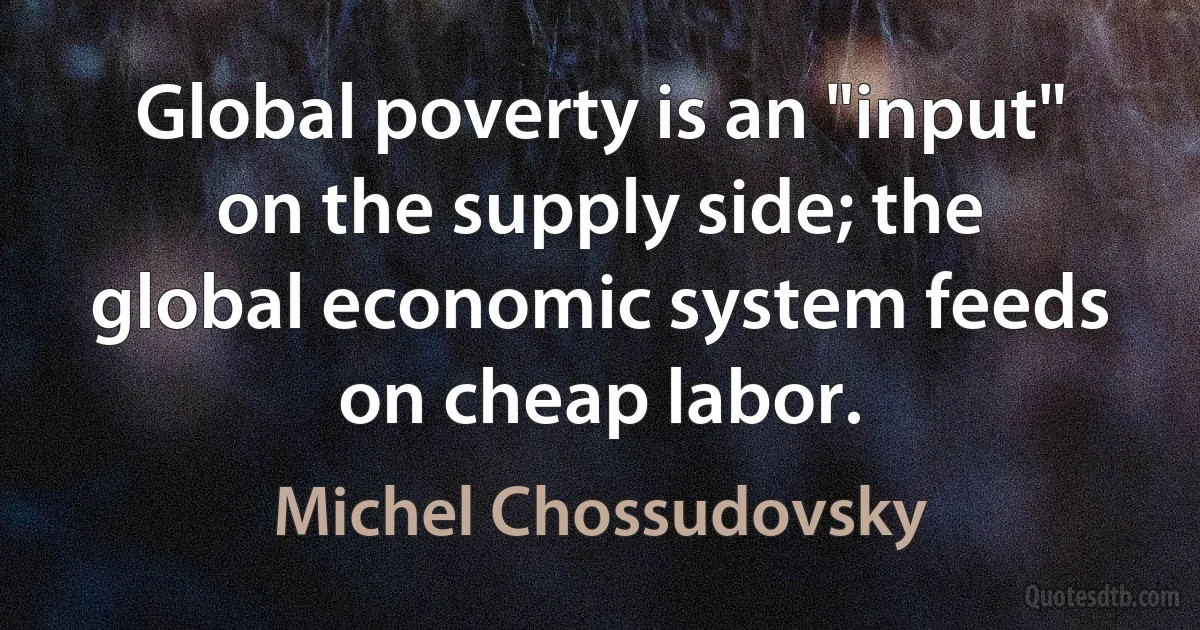 Global poverty is an "input" on the supply side; the global economic system feeds on cheap labor. (Michel Chossudovsky)