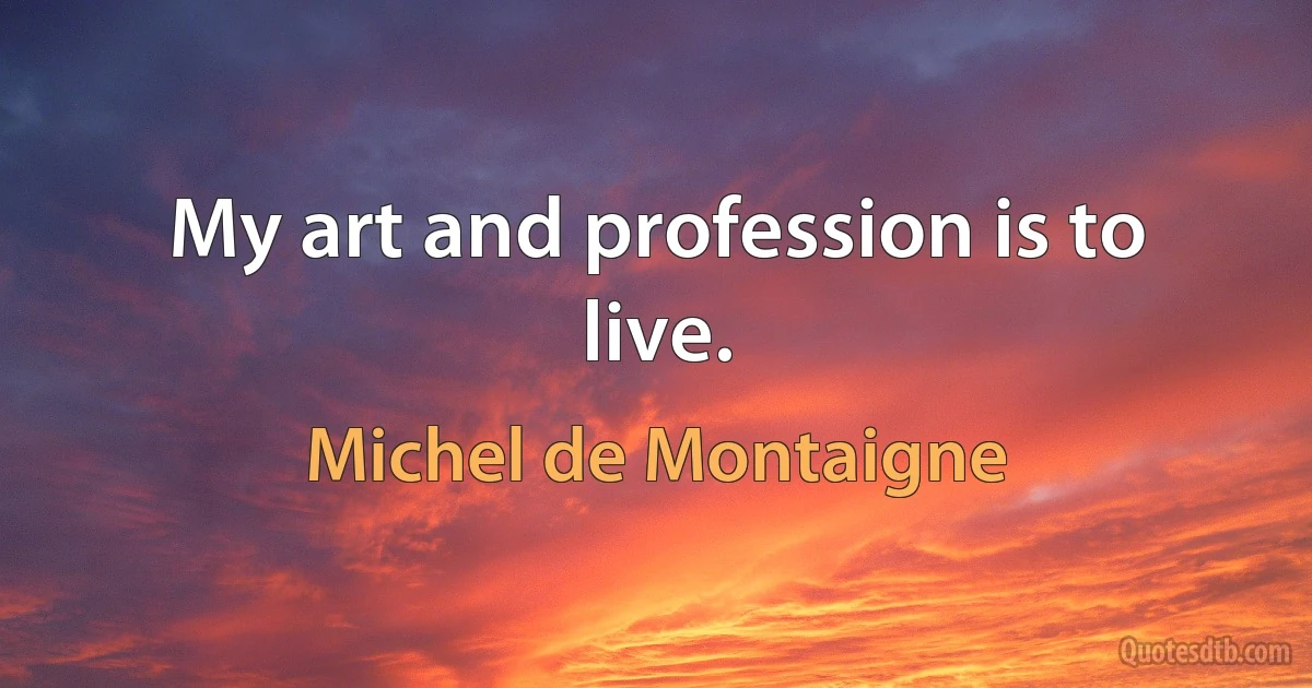 My art and profession is to live. (Michel de Montaigne)