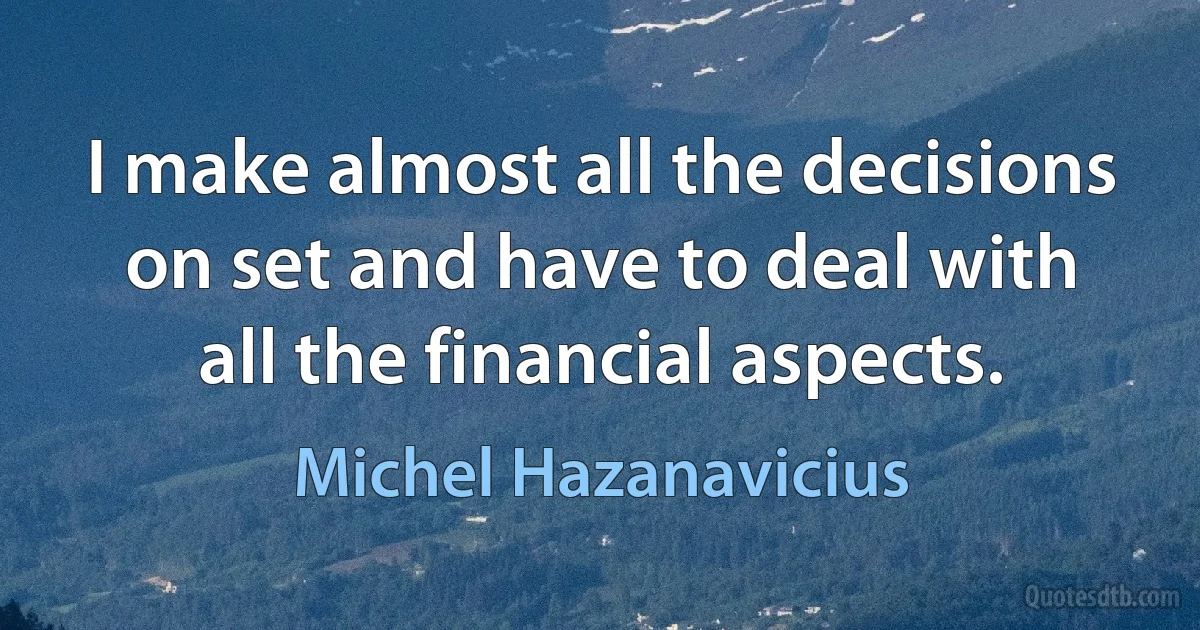 I make almost all the decisions on set and have to deal with all the financial aspects. (Michel Hazanavicius)