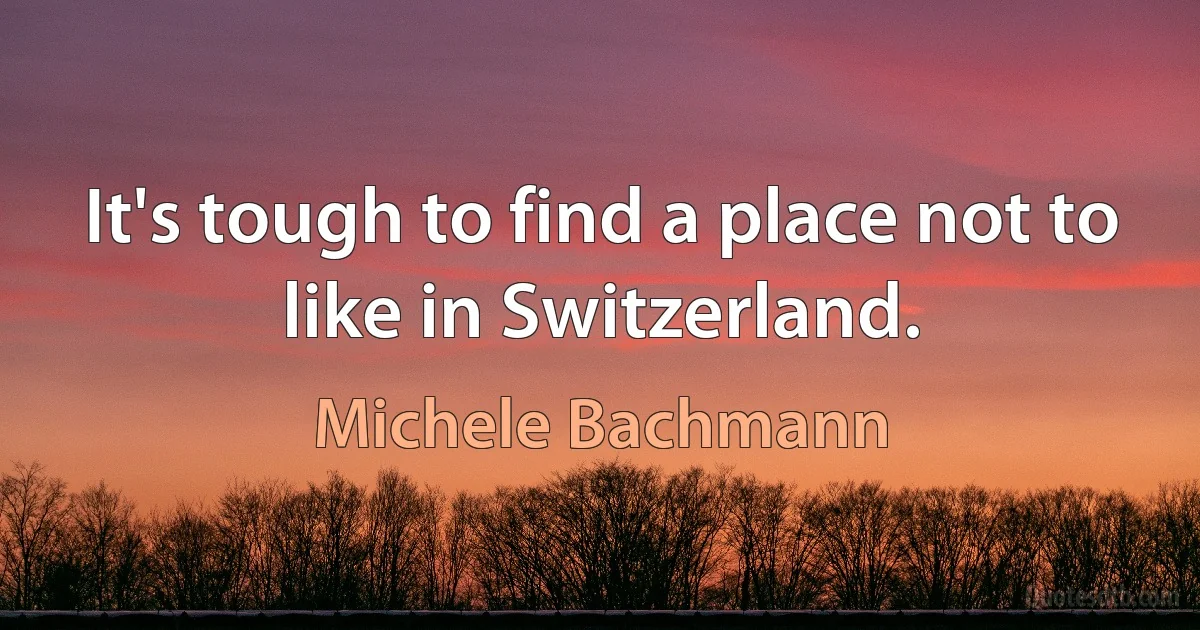 It's tough to find a place not to like in Switzerland. (Michele Bachmann)