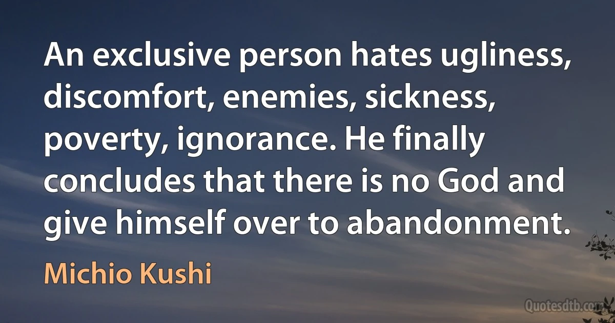 An exclusive person hates ugliness, discomfort, enemies, sickness, poverty, ignorance. He finally concludes that there is no God and give himself over to abandonment. (Michio Kushi)