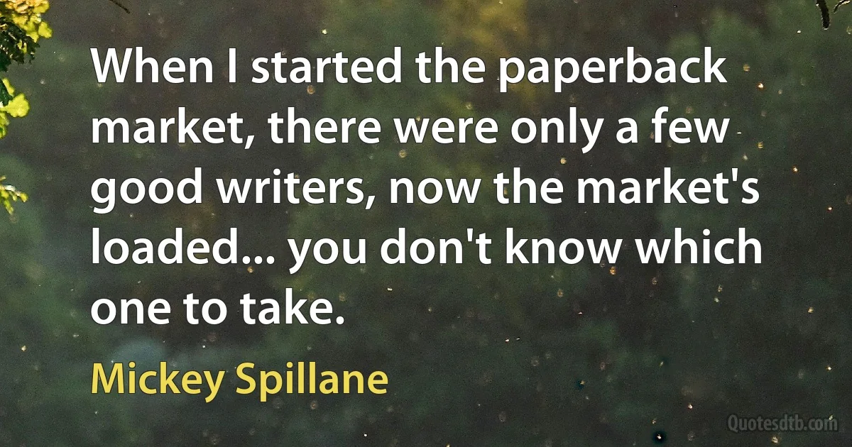 When I started the paperback market, there were only a few good writers, now the market's loaded... you don't know which one to take. (Mickey Spillane)