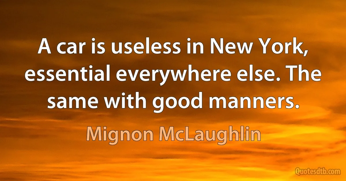 A car is useless in New York, essential everywhere else. The same with good manners. (Mignon McLaughlin)