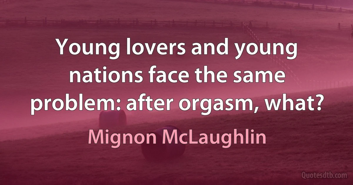 Young lovers and young nations face the same problem: after orgasm, what? (Mignon McLaughlin)