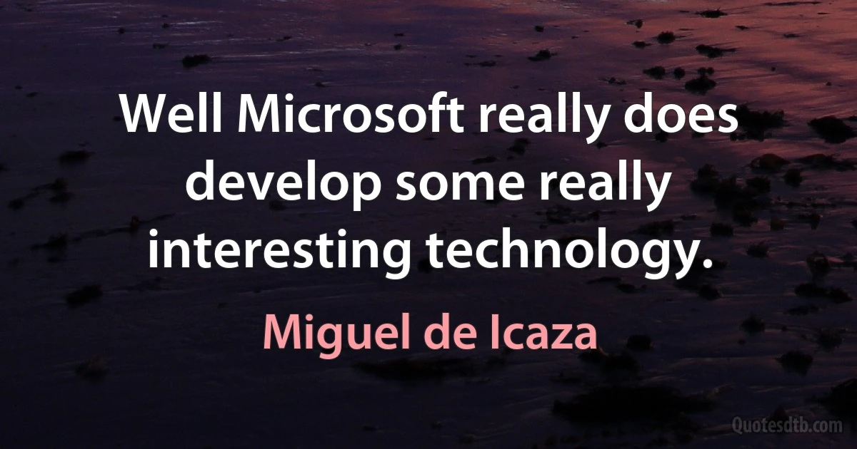 Well Microsoft really does develop some really interesting technology. (Miguel de Icaza)