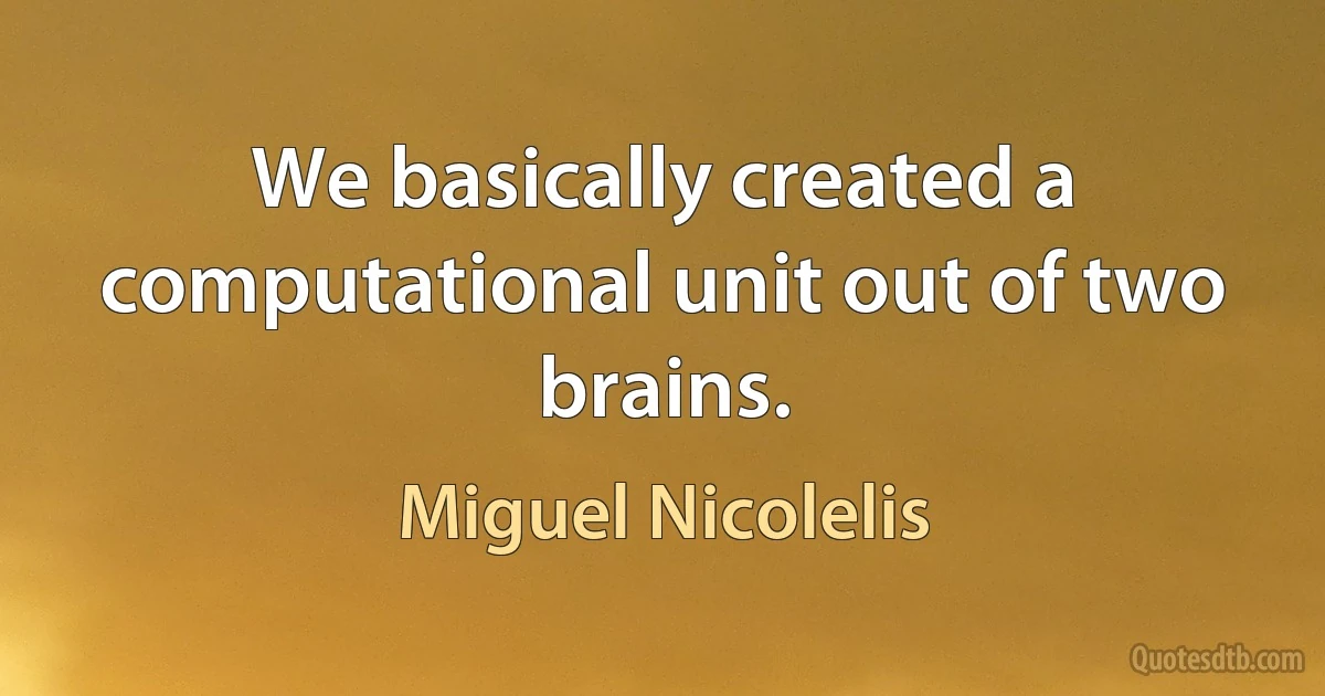 We basically created a computational unit out of two brains. (Miguel Nicolelis)