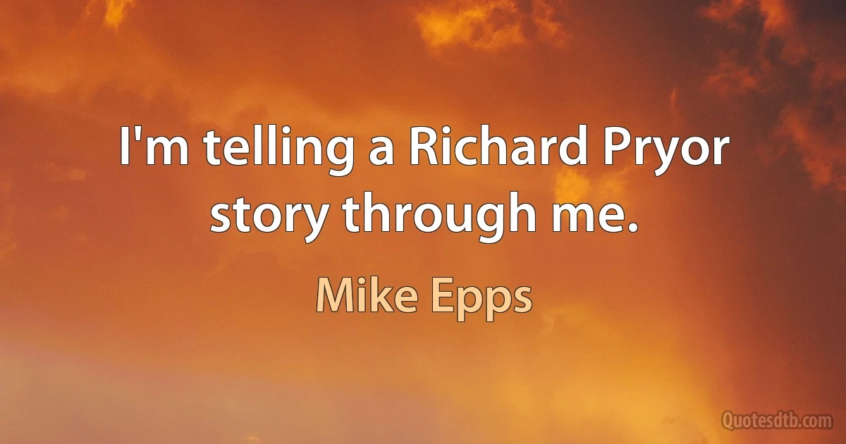 I'm telling a Richard Pryor story through me. (Mike Epps)